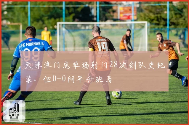 天津津门虎单场射门28次创队史纪录，但0-0闷平升班马