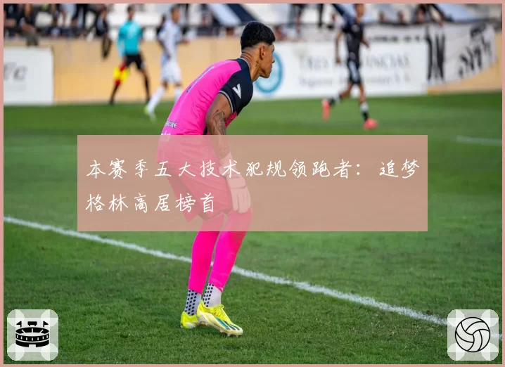 本赛季五大技术犯规领跑者:追梦格林高居榜首