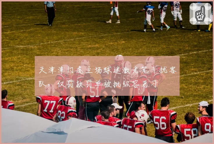 天津津门虎主场球迷激光笔干扰客队,仅罚款罚单被批纵容恶习
