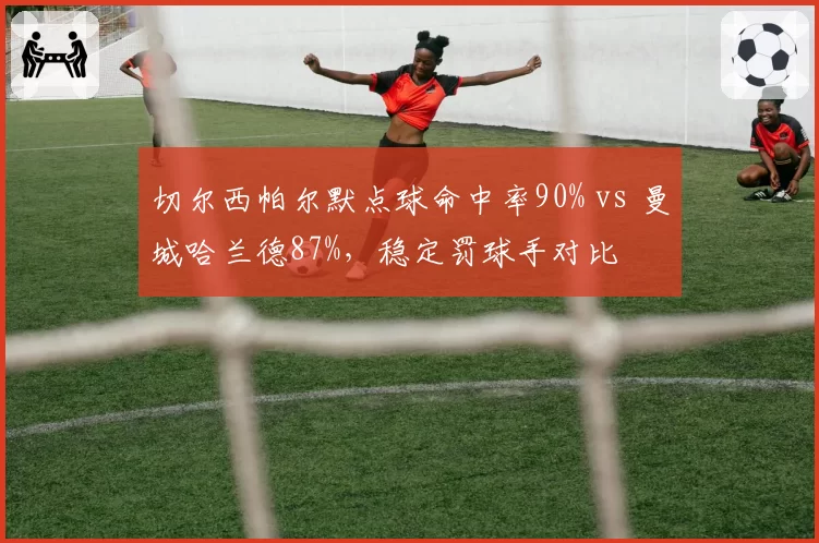 切尔西帕尔默点球命中率90% vs 曼城哈兰德87%,稳定罚球手对比
