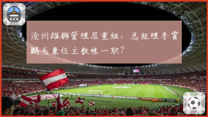 沧州雄狮管理层重组,总经理李霄鹏或兼任主教练一职?