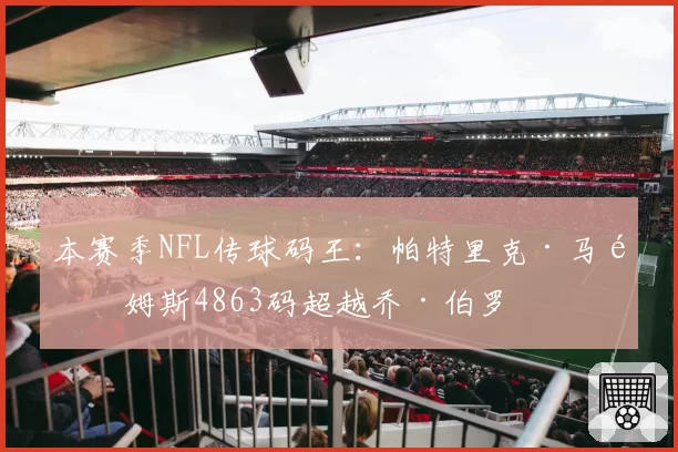 本赛季NFL传球码王：帕特里克·马霍姆斯4863码超越乔·伯罗