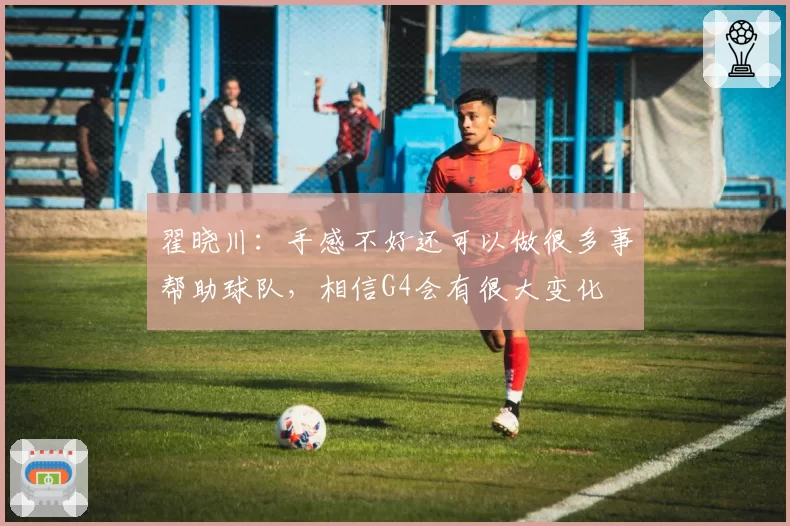 翟晓川：手感不好还可以做很多事帮助球队，相信G4会有很大变化