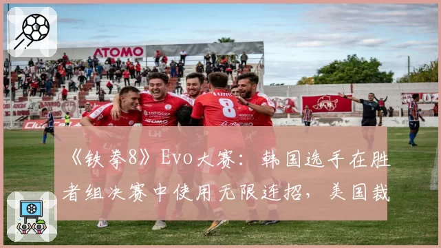 《铁拳8》Evo大赛：韩国选手在胜者组决赛中使用无限连招，美国裁判以“观赏性”为由未叫停