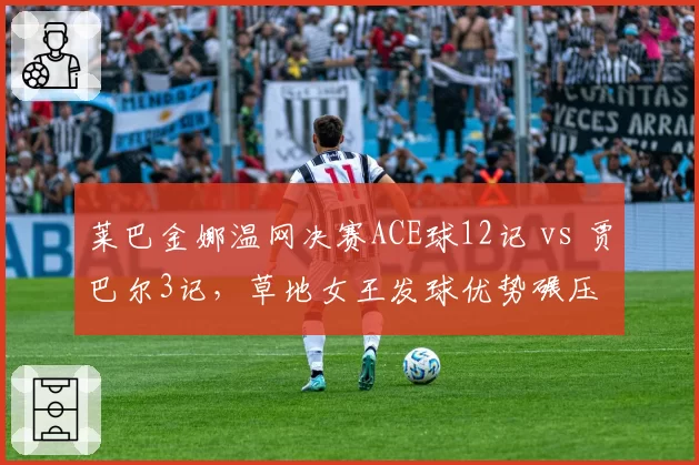 莱巴金娜温网决赛ACE球12记 vs 贾巴尔3记,草地女王发球优势碾压