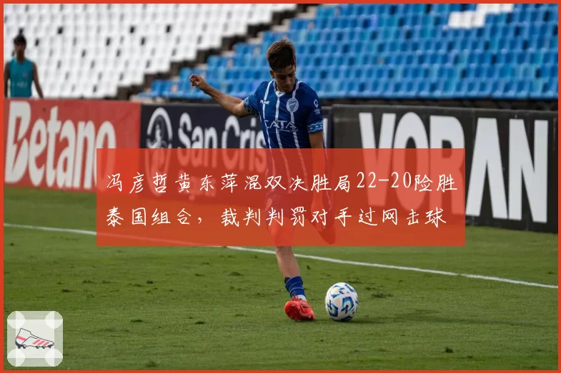 冯彦哲黄东萍混双决胜局22-20险胜泰国组合,裁判判罚对手过网击球却遭羽联驳回