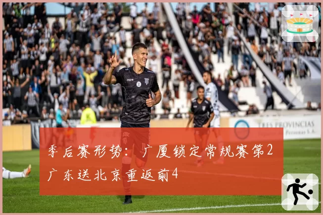 季后赛形势：广厦锁定常规赛第2 广东送北京重返前4