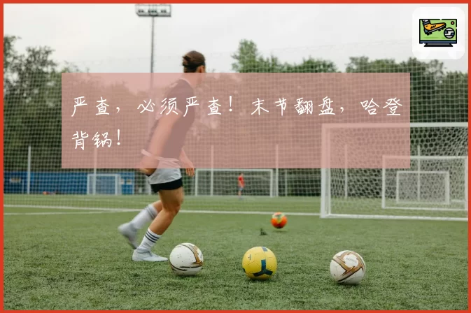 严查，必须严查！末节翻盘，哈登背锅！