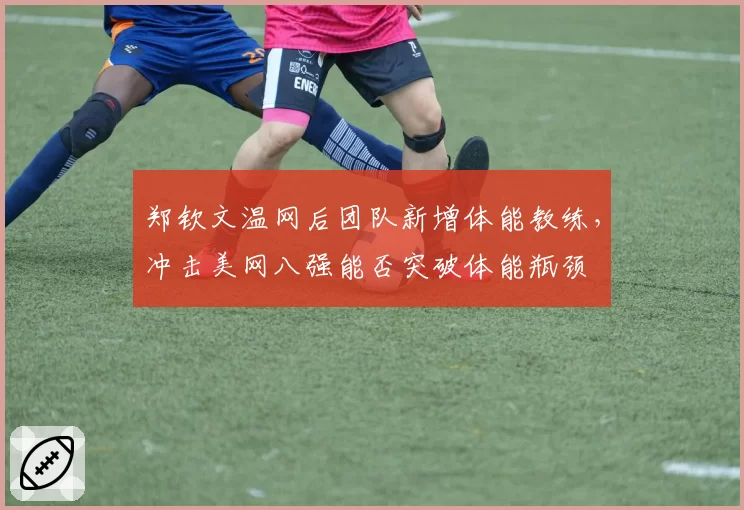 郑钦文温网后团队新增体能教练,冲击美网八强能否突破体能瓶颈