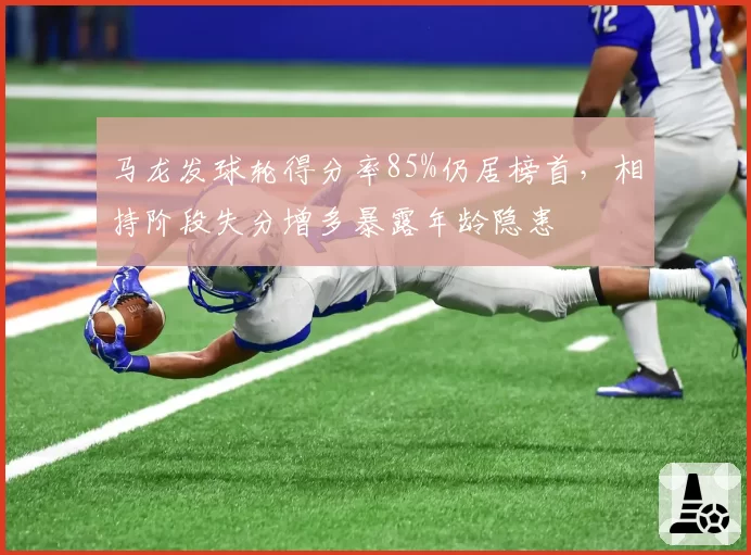 马龙发球轮得分率85%仍居榜首,相持阶段失分增多暴露年龄隐患