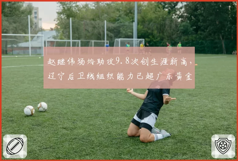 赵继伟场均助攻9.8次创生涯新高,辽宁后卫线组织能力已超广东黄金一代?