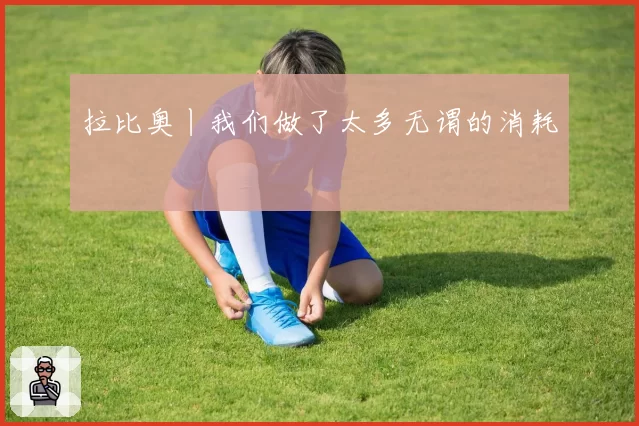 拉比奥丨我们做了太多无谓的消耗