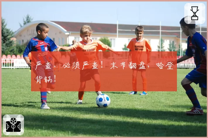 严查,必须严查!末节翻盘,哈登背锅!