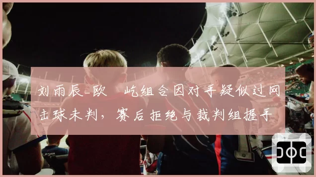 刘雨辰_欧烜屹组合因对手疑似过网击球未判，赛后拒绝与裁判组握手