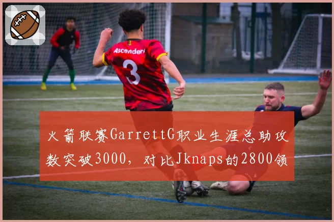 火箭联赛GarrettG职业生涯总助攻数突破3000,对比Jknaps的2800领先