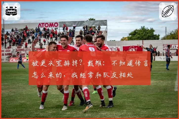 被更衣室排挤?戴维:不知道传言怎么来的,我经常和队友相处