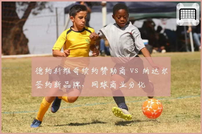 德约科维奇续约赞助商 vs 纳达尔签约新品牌,网球商业分化