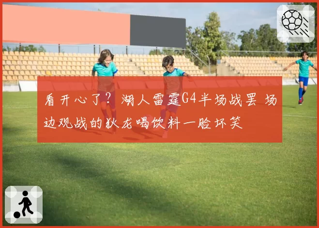 看开心了?湖人雷霆G4半场战罢 场边观战的狄龙喝饮料一脸坏笑