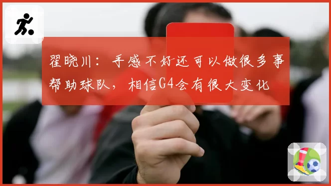 翟晓川：手感不好还可以做很多事帮助球队，相信G4会有很大变化