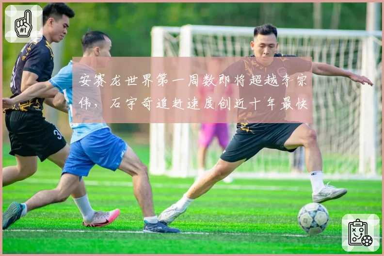 安赛龙世界第一周数即将超越李宗伟，石宇奇追赶速度创近十年最快