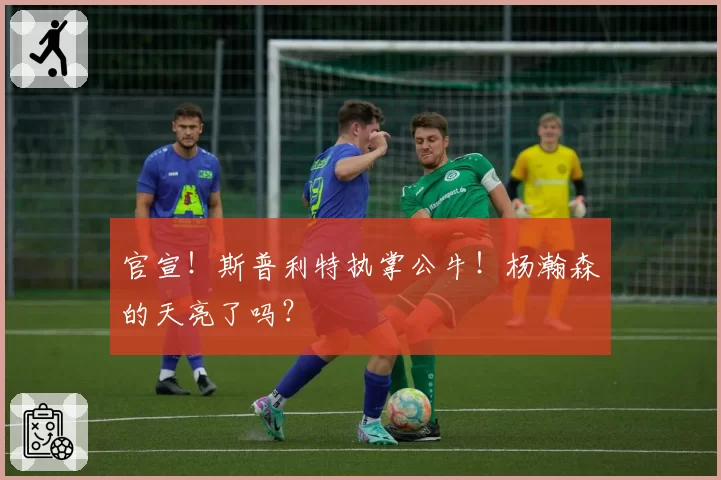 官宣!斯普利特执掌公牛!杨瀚森的天亮了吗?