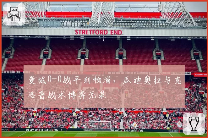 曼城0-0战平利物浦，瓜迪奥拉与克洛普战术博弈无果