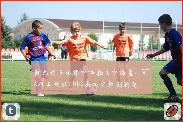 萨巴伦卡比赛中摔拍击中球童，WTA对其处以5000美元罚款创新高